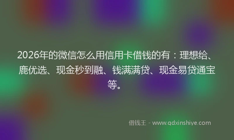 2026年的微信怎么用信用卡借钱的有：理想给、鹿优选、现金秒到融、钱满满贷、现金易贷通宝等。
