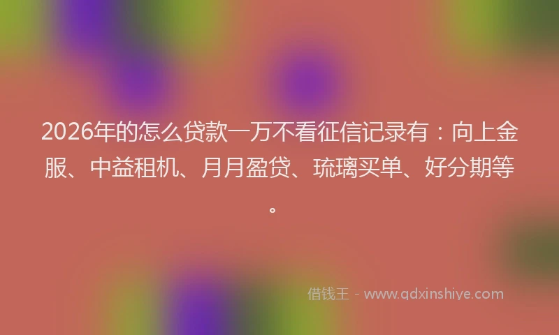 2026年的怎么贷款一万不看征信记录有:向上金服、中益租机、月月盈贷、琉璃买单、好分期等。