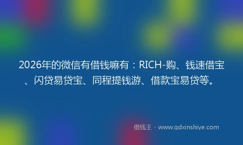 2026年的微信有借钱嘛有：RICH-购、钱速借宝、闪贷易贷宝、同程提钱游、借款宝易贷等。
