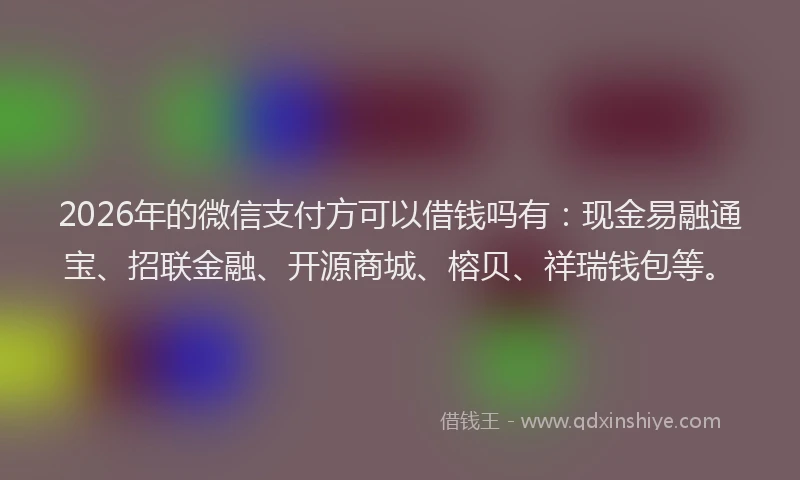 2026年的微信支付方可以借钱吗有：现金易融通宝、招联金融、开源商城、榕贝、祥瑞钱包等。