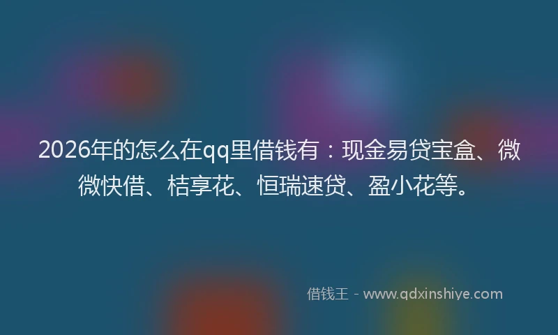 2026年的怎么在qq里借钱有：现金易贷宝盒、微微快借、桔享花、恒瑞速贷、盈小花等。
