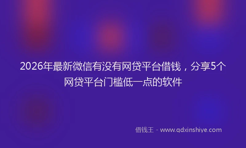 2026年最新微信有没有网贷平台借钱，分享5个网贷平台门槛低一点的软件