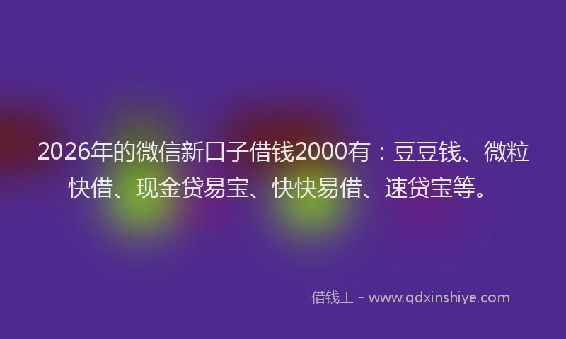 2026年的微信新口子借钱2000有：豆豆钱、微粒快借、现金贷易宝、快快易借、速贷宝等。