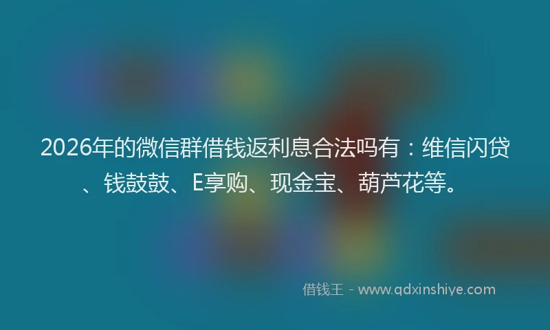 2026年的微信群借钱返利息合法吗有：维信闪贷、钱鼓鼓、E享购、现金宝、葫芦花等。