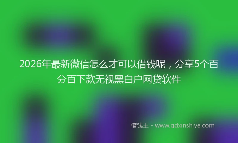 2026年最新微信怎么才可以借钱呢，分享5个百分百下款无视黑白户网贷软件