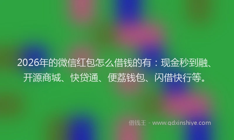 2026年的微信红包怎么借钱的有：现金秒到融、开源商城、快贷通、便荔钱包、闪借快行等。