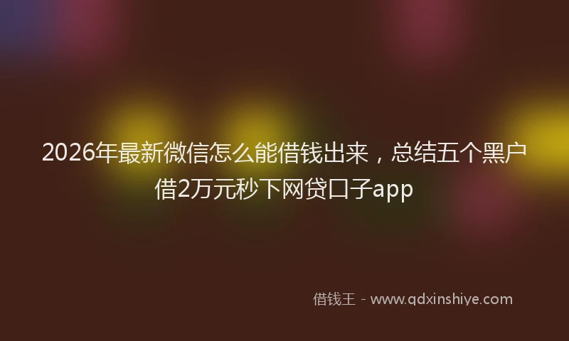 2026年最新微信怎么能借钱出来，总结五个黑户借2万元秒下网贷口子app