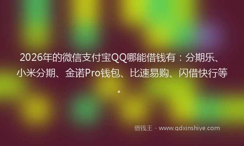2026年的微信支付宝QQ哪能借钱有：分期乐、小米分期、金诺Pro钱包、比速易购、闪借快行等。