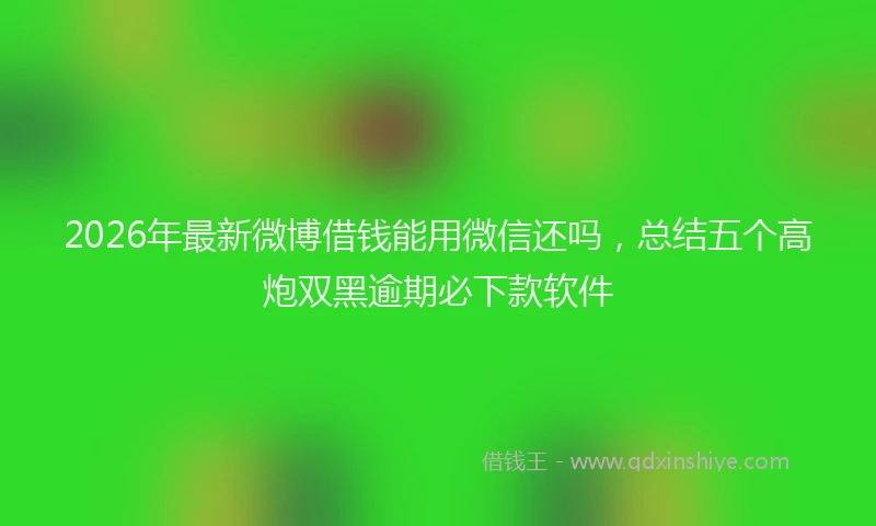 2026年最新微博借钱能用微信还吗，总结五个高炮双黑逾期必下款软件