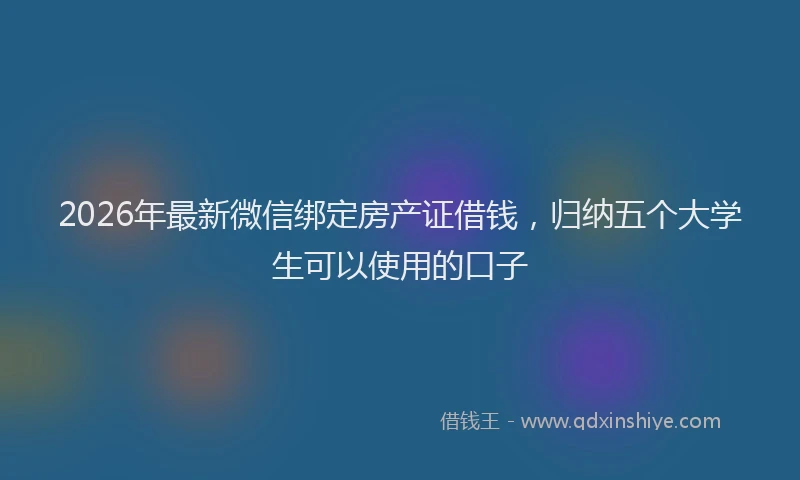 2026年最新微信绑定房产证借钱，归纳五个大学生可以使用的口子
