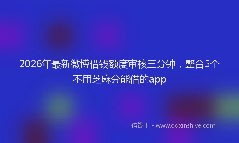 2026年最新微博借钱额度审核三分钟，整合5个不用芝麻分能借的app