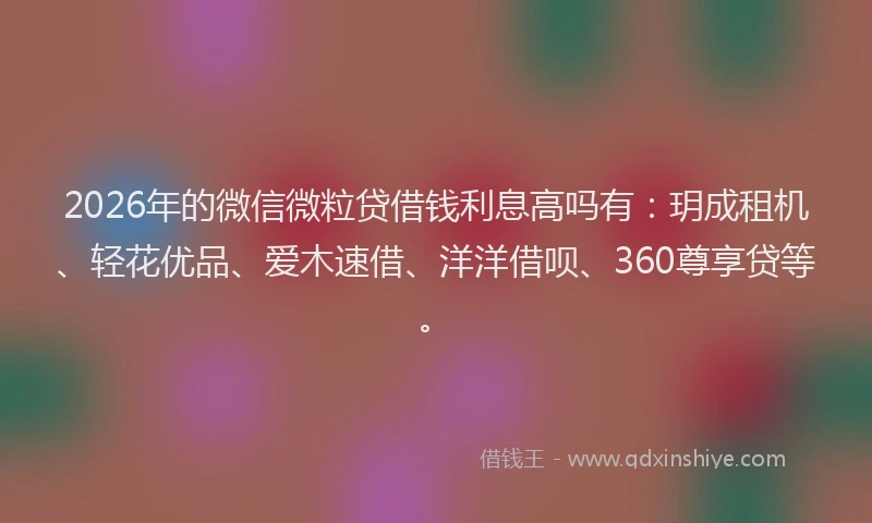 2026年的微信微粒贷借钱利息高吗有：玥成租机、轻花优品、爱木速借、洋洋借呗、360尊享贷等。