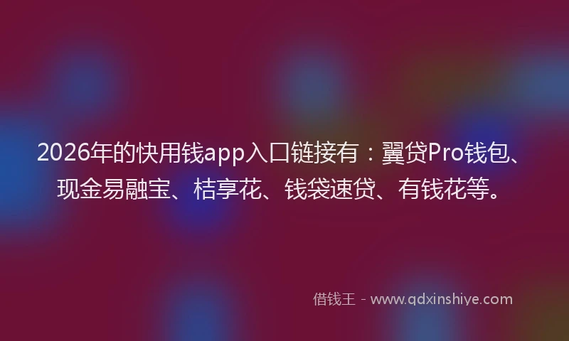 2026年的快用钱app入口链接有：翼贷Pro钱包、现金易融宝、桔享花、钱袋速贷、有钱花等。
