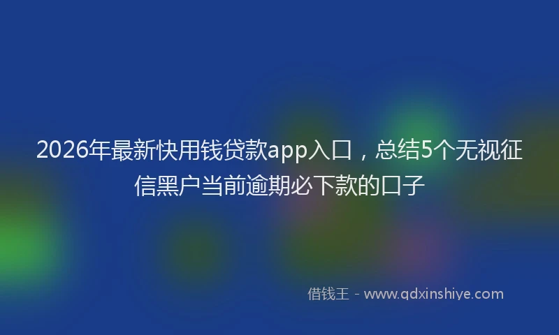 2026年最新快用钱贷款app入口，总结5个无视征信黑户当前逾期必下款的口子