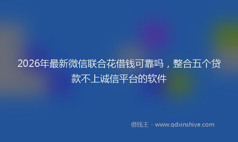 2026年最新微信联合花借钱可靠吗，整合五个贷款不上诚信平台的软件