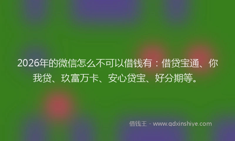 2026年的微信怎么不可以借钱有：借贷宝通、你我贷、玖富万卡、安心贷宝、好分期等。