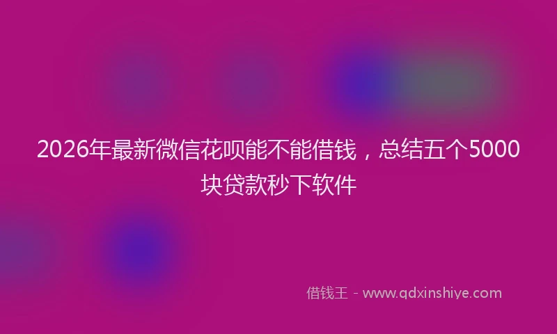 2026年最新微信花呗能不能借钱，总结五个5000块贷款秒下软件