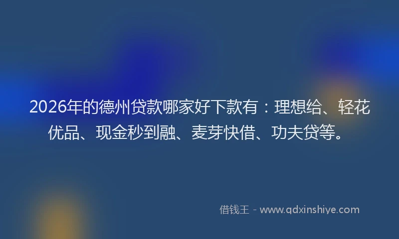 2026年的德州贷款哪家好下款有：理想给、轻花优品、现金秒到融、麦芽快借、功夫贷等。