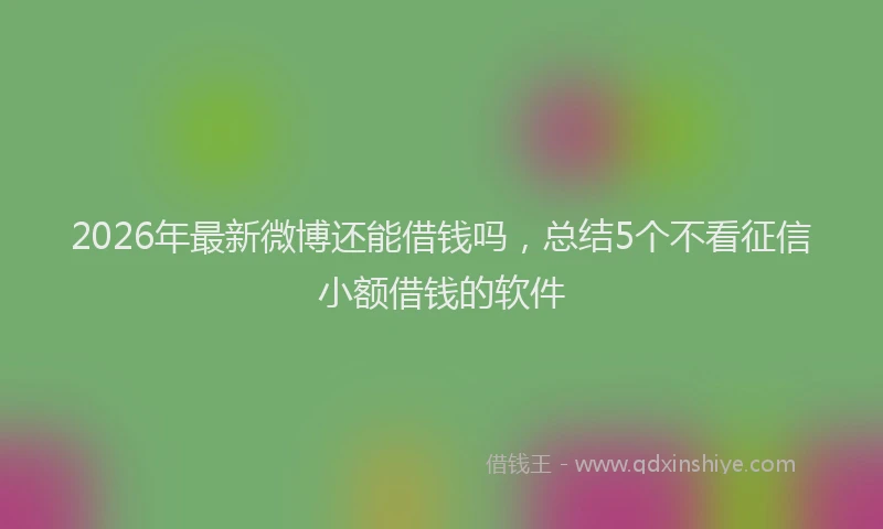 2026年最新微博还能借钱吗，总结5个不看征信小额借钱的软件