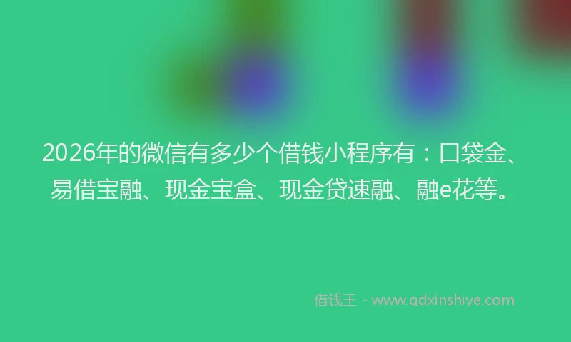 2026年的微信有多少个借钱小程序有：口袋金、易借宝融、现金宝盒、现金贷速融、融e花等。