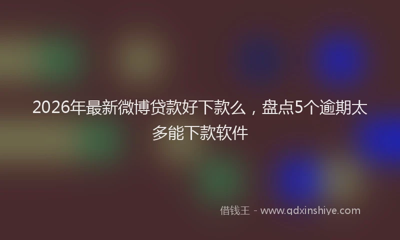 2026年最新微博贷款好下款么，盘点5个逾期太多能下款软件
