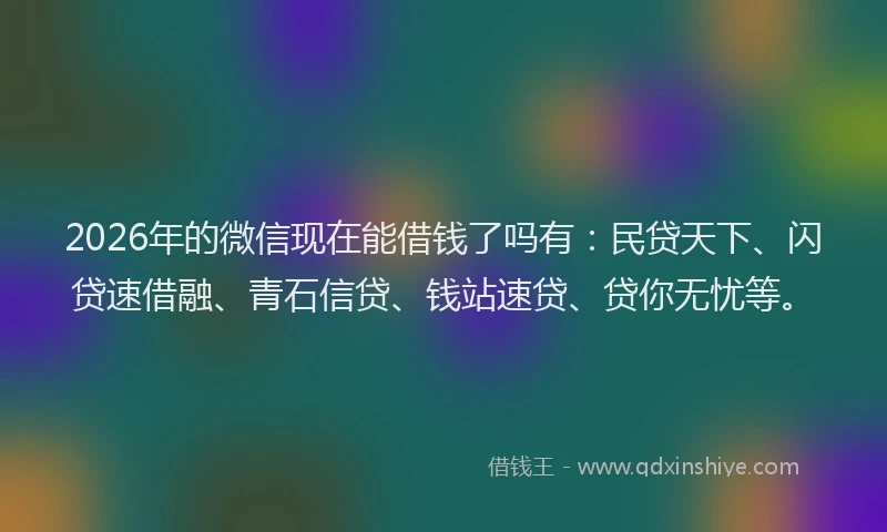 2026年的微信现在能借钱了吗有：民贷天下、闪贷速借融、青石信贷、钱站速贷、贷你无忧等。