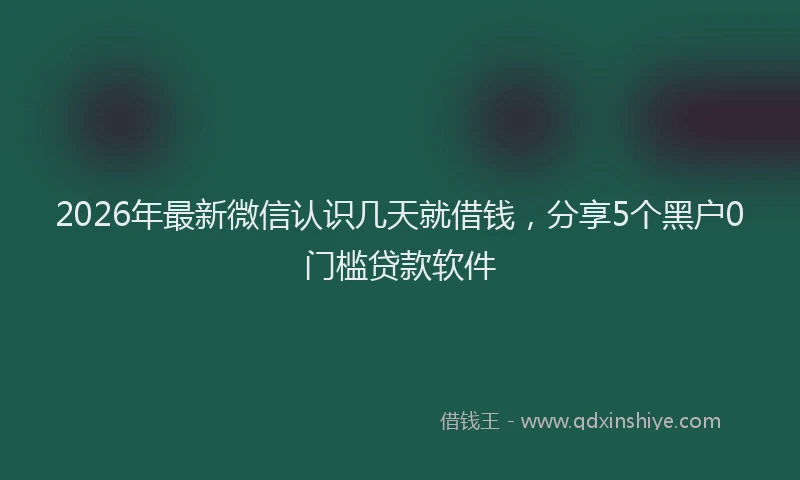 2026年最新微信认识几天就借钱，分享5个黑户0门槛贷款软件