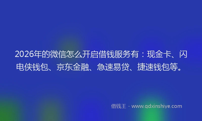 2026年的微信怎么开启借钱服务有：现金卡、闪电侠钱包、京东金融、急速易贷、捷速钱包等。