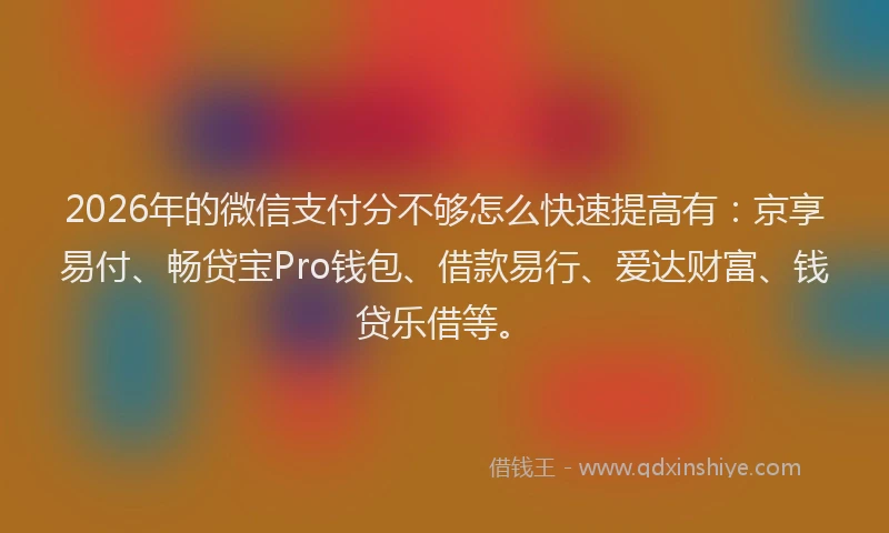 2026年的微信支付分不够怎么快速提高有：京享易付、畅贷宝Pro钱包、借款易行、爱达财富、钱贷乐借等。
