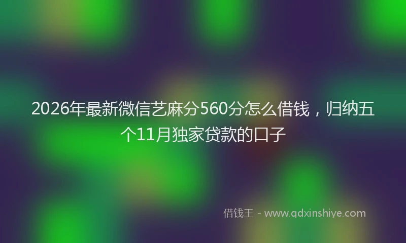 2026年最新微信艺麻分560分怎么借钱，归纳五个11月独家贷款的口子