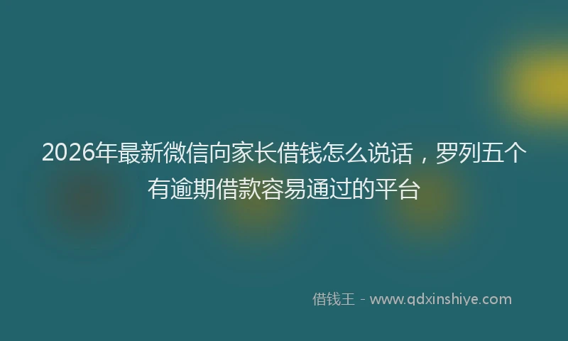 2026年最新微信向家长借钱怎么说话，罗列五个有逾期借款容易通过的平台