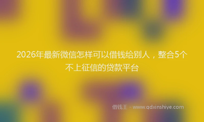 2026年最新微信怎样可以借钱给别人，整合5个不上征信的贷款平台
