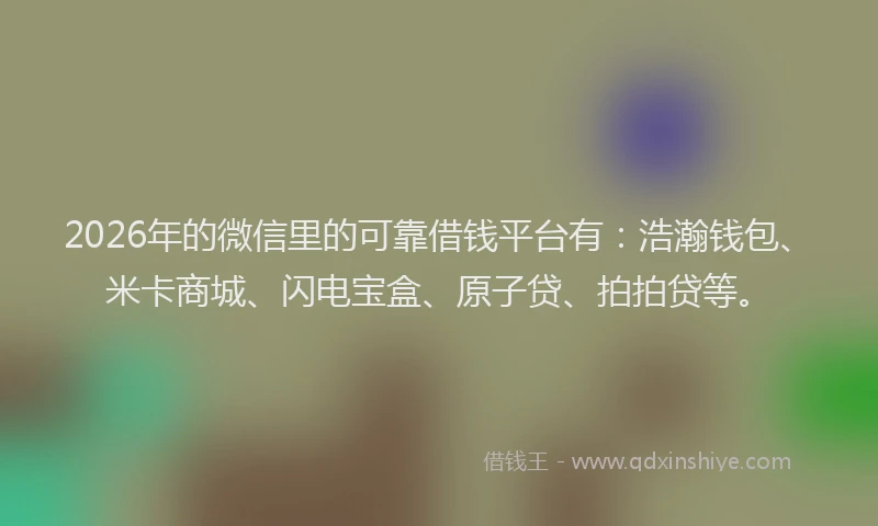 2026年的微信里的可靠借钱平台有：浩瀚钱包、米卡商城、闪电宝盒、原子贷、拍拍贷等。