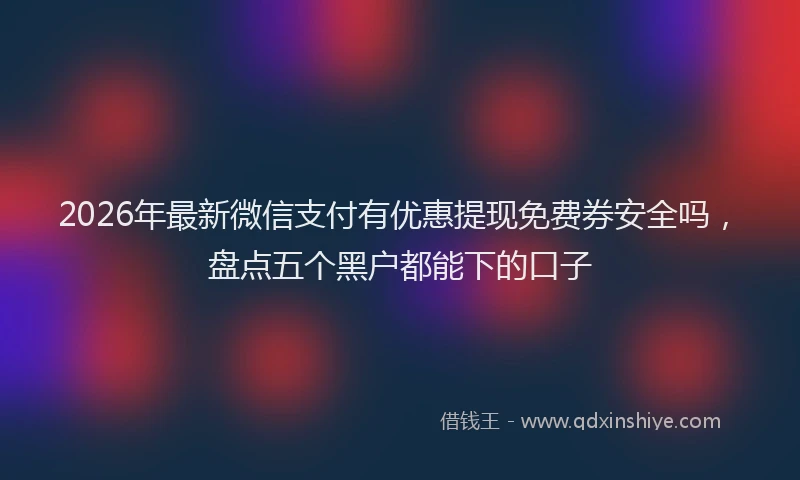 2026年最新微信支付有优惠提现免费券安全吗，盘点五个黑户都能下的口子