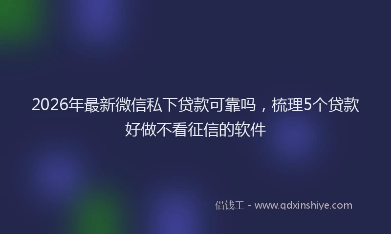2026年最新微信私下贷款可靠吗，梳理5个贷款好做不看征信的软件