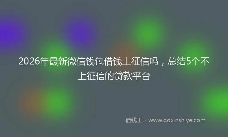 2026年最新微信钱包借钱上征信吗，总结5个不上征信的贷款平台