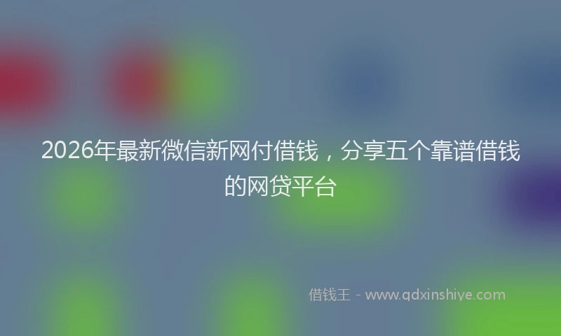 2026年最新微信新网付借钱，分享五个靠谱借钱的网贷平台