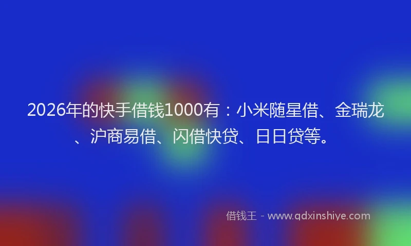 2026年的快手借钱1000有：小米随星借、金瑞龙、沪商易借、闪借快贷、日日贷等。