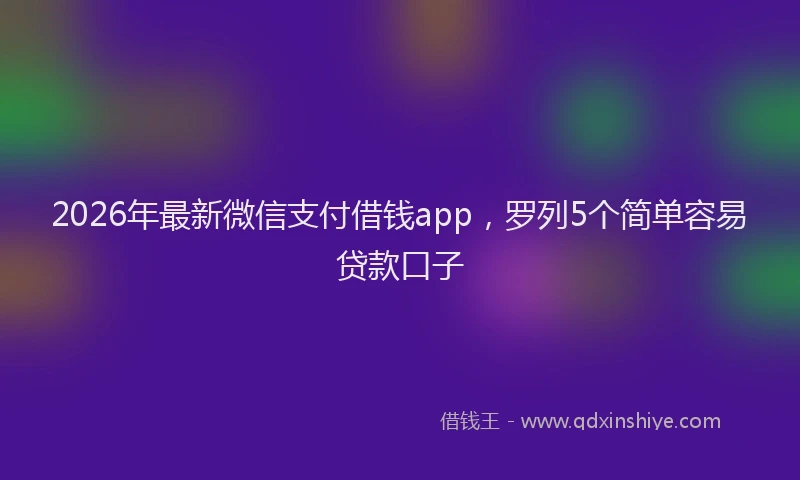 2026年最新微信支付借钱app，罗列5个简单容易贷款口子