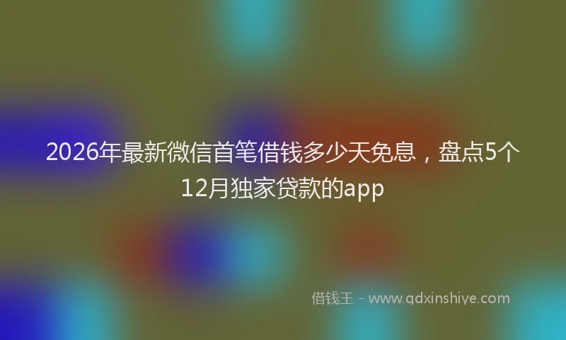 2026年最新微信首笔借钱多少天免息，盘点5个12月独家贷款的app
