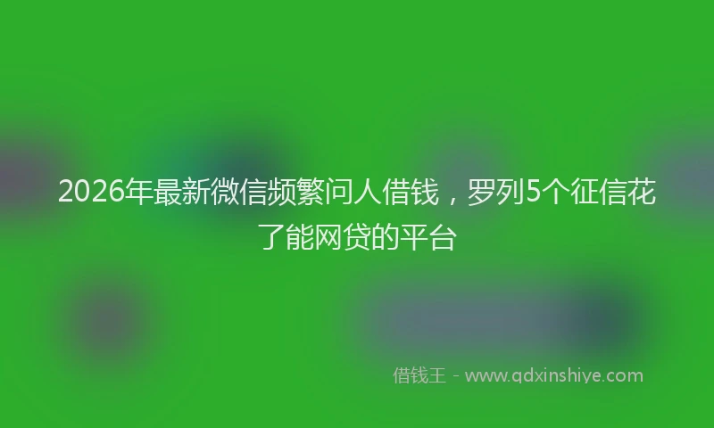 2026年最新微信频繁问人借钱，罗列5个征信花了能网贷的平台