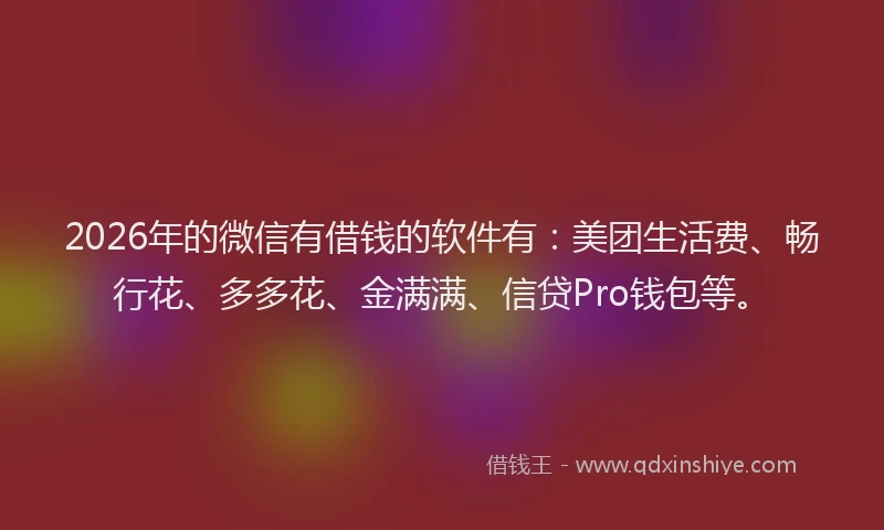 2026年的微信有借钱的软件有：美团生活费、畅行花、多多花、金满满、信贷Pro钱包等。