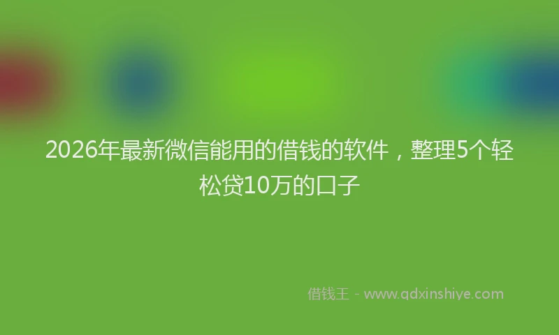 2026年最新微信能用的借钱的软件，整理5个轻松贷10万的口子