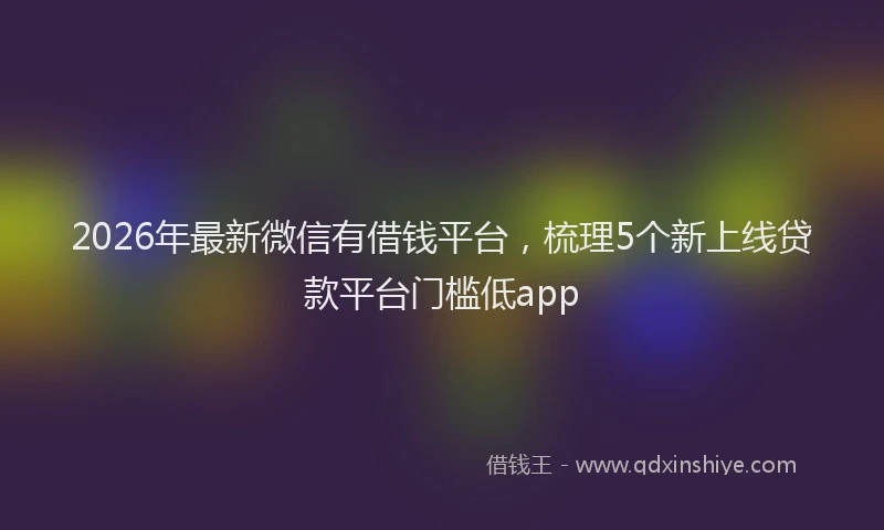 2026年最新微信有借钱平台，梳理5个新上线贷款平台门槛低app