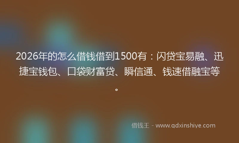 2026年的怎么借钱借到1500有：闪贷宝易融、迅捷宝钱包、口袋财富贷、瞬信通、钱速借融宝等。