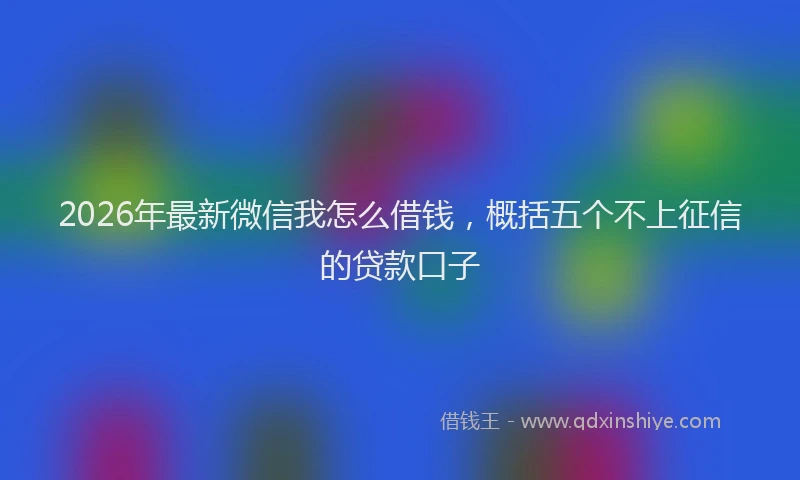 2026年最新微信我怎么借钱，概括五个不上征信的贷款口子