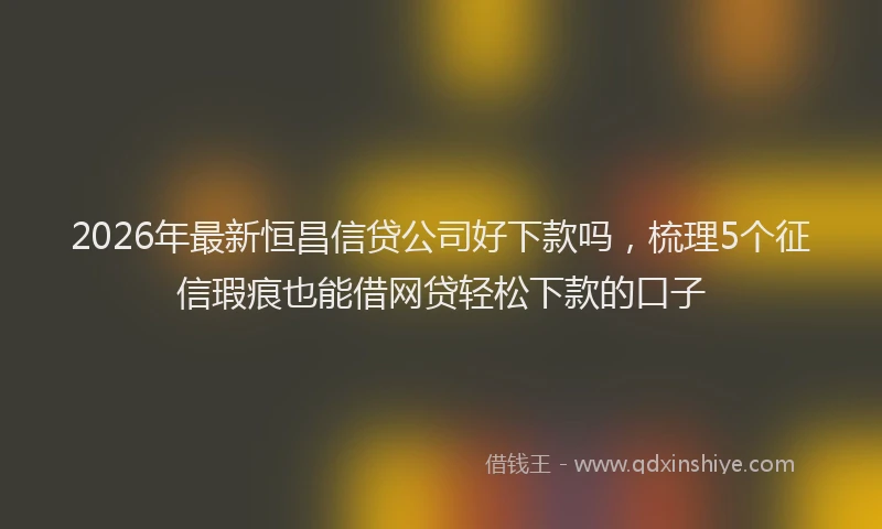 2026年最新恒昌信贷公司好下款吗，梳理5个征信瑕疵也能借网贷轻松下款的口子