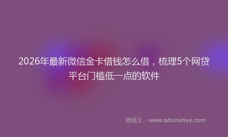 2026年最新微信金卡借钱怎么借，梳理5个网贷平台门槛低一点的软件