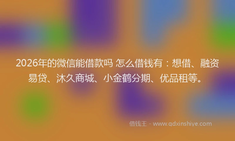 2026年的微信能借款吗 怎么借钱有：想借、融资易贷、沐久商城、小金鹤分期、优品租等。