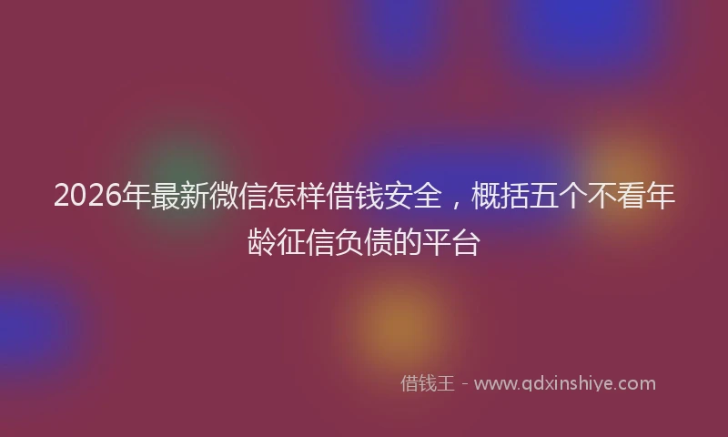 2026年最新微信怎样借钱安全，概括五个不看年龄征信负债的平台